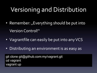 Versioning and Distribution
• Remember: „Everything should be put into
Version Control!“
• Vagrantfile can easily be put into any VCS
• Distributing an environment is as easy as
git clone git@github.com:my/vagrant.git
cd vagrant
vagrant up

 