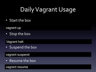 Daily Vagrant Usage
• Start the box
vagrant up

• Stop the box
Vagrant halt

• Suspend the box
vagrant suspend

• Resume the box
vagrant resume

 
