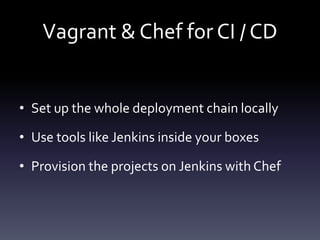 Vagrant & Chef for CI / CD

• Set up the whole deployment chain locally
• Use tools like Jenkins inside your boxes
• Provision the projects on Jenkins with Chef

 