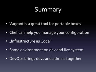 Summary
• Vagrant is a great tool for portable boxes
• Chef can help you manage your configuration
• „Infrastructure as Code“
• Same environment on dev and live system
• DevOps brings devs and admins together

 