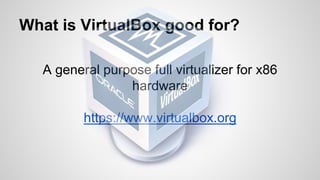 What is VirtualBox good for?
A general purpose full virtualizer for x86
hardware
https://www.virtualbox.org
 