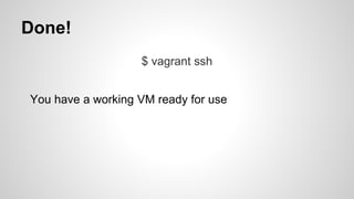 Done!
$ vagrant ssh
You have a working VM ready for use
 
