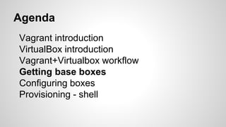 Vagrant introduction
VirtualBox introduction
Vagrant+Virtualbox workflow
Getting base boxes
Configuring boxes
Provisioning - shell
Agenda
 