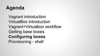 Vagrant introduction
VirtualBox introduction
Vagrant+Virtualbox workflow
Getting base boxes
Configuring boxes
Provisioning - shell
Agenda
 