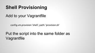 Shell Provisioning
Add to your Vagrantfile
config.vm.provision 'shell', path: 'provision.sh'
Put the script into the same folder as
Vagrantfile
 