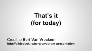 That’s it
(for today)
Credit to Bert Van Vreckem
http://slidedeck.io/bertvv/vagrant-presentation
 