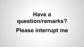 Please interrupt me
Have a
question/remarks?
 