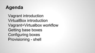 Vagrant introduction
VirtualBox introduction
Vagrant+Virtualbox workflow
Getting base boxes
Configuring boxes
Provisioning - shell
Agenda
 