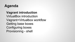 Vagrant introduction
VirtualBox introduction
Vagrant+Virtualbox workflow
Getting base boxes
Configuring boxes
Provisioning - shell
Agenda
 