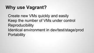 Why use Vagrant?
Create new VMs quickly and easily
Keep the number of VMs under control
Reproducibility
Identical environment in dev/test/stage/prod
Portability
 