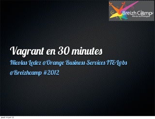 Vagrant en 30 minutes
           Nicolas Ledez @Orange Business Services IT&L@bs
           @Breizhcamp #2012




jeudi 14 juin 12
 