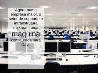 Agora numa
empresa maior, o
setor de supporte e
infraestrutura
deixaram uma
máquina
configurada para
Davi.
 