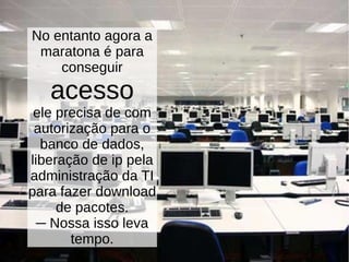 No entanto agora a
maratona é para
conseguir
acesso
ele precisa de com
autorização para o
banco de dados,
liberação de ip pela
administração da TI
para fazer download
de pacotes.
─ Nossa isso leva
tempo.
 