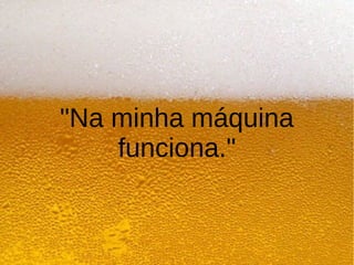 "Na minha máquina
funciona."
 