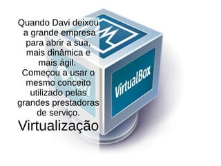 Quando Davi deixou
a grande empresa
para abrir a sua,
mais dinâmica e
mais ágil.
Começou a usar o
mesmo conceito
utilizado pelas
grandes prestadoras
de serviço.
Virtualização
 
