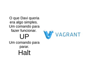 O que Davi queria
era algo simples.
Um comando para
fazer funcionar.
UP
Um comando para
parar.
Halt
 