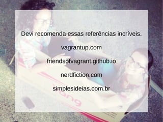 Devi recomenda essas referências incríveis.
vagrantup.com
friendsofvagrant.github.io
nerdfiction.com
simplesideias.com.br
 