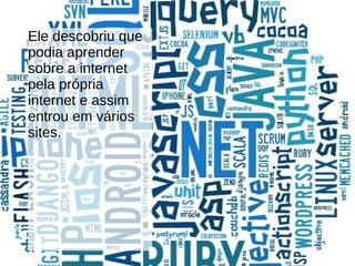 Ele descobriu que
podia aprender
sobre a internet
pela própria
internet e assim
entrou em vários
sites.
 