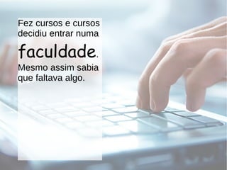 Fez cursos e cursos
decidiu entrar numa
faculdade.
Mesmo assim sabia
que faltava algo.
 