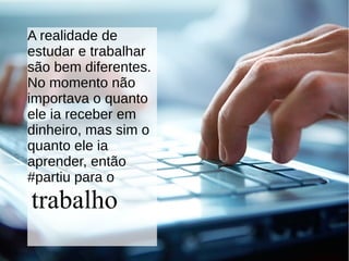 A realidade de
estudar e trabalhar
são bem diferentes.
No momento não
importava o quanto
ele ia receber em
dinheiro, mas sim o
quanto ele ia
aprender, então
#partiu para o
trabalho
 