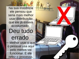 Na sua inocência
ele pensou que
seria mais melhor
usar distribuição
que ele já estava
acostumado.
Deu tudo
errado.
─ Melhor usar o que
o pessoal usa aqui
pelo menos vai
funcionar. E ele
refez o processo.
X
 