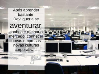 Após aprender
bastante
Davi queria se
aventurar,
conhecer melhor o
mercado, conhecer
novas empresas
novas culturas
corporativas.
 