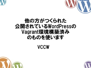 他の方がつくられた
公開されているWordPressの
Vagrant環境構築済み
のものを使います
VCCW

 