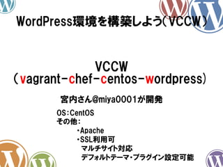 WordPress環境を構築しよう（VCCW）	

VCCW
（vagrant-chef-centos-wordpress)
宮内さん@miya0001が開発
OS：CentOS
その他：
　　　　・Apache
　　　　・SSL利用可
　　　　　マルチサイト対応
　　　　　デフォルトテーマ・プラグイン設定可能

 