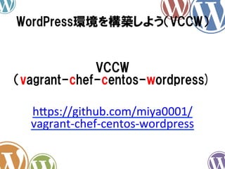 WordPress環境を構築しよう（VCCW）	

VCCW
（vagrant-chef-centos-wordpress)
h@ps://github.com/miya0001/
vagrant-­‐chef-­‐centos-­‐wordpress

 