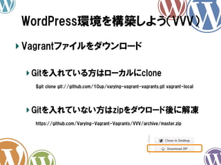 WordPress環境を構築しよう（VVV）	
!  Vagrantファイルをダウンロード
! Gitを入れている方はローカルにclone
　　$git  clone  git://github.com/10up/varying-vagrant-vagrants.git  vagrant-local
! Gitを入れていない方はzipをダウロード後に解凍
　　https://github.com/Varying-Vagrant-Vagrants/VVV/archive/master.zip

 