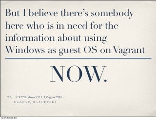 But I believe there’s somebody
here who is in need for the
information about using
Windows as guest OS onVagrant
NOW.
でも、今すぐWindowsゲストをVagrantで使い
たい人だって、きっといますよね！
13年7月12日金曜日
 