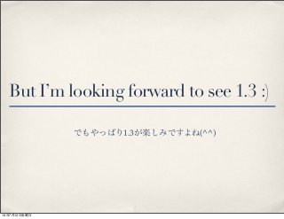 But I’m looking forward to see 1.3 :)
でもやっぱり1.3が楽しみですよね(^^)
13年7月12日金曜日
 