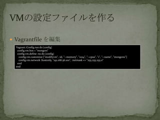 ? Vagrantfile 򾎼
Vagrant::Config.run do |config|
config.vm.box = "mongors"
config.vm.define :rs1 do |config|
config.vm.customize ["modifyvm", :id, "--memory", "1024", "--cpus", "1", "--name", "mongors1"]
config.vm.network :hostonly, "192.168.56.100", :netmask => "255.255.255.0
end
end
 