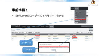 事前準備１
• SoftLayerのユーザーID＋APIキー をメモ
ユーザーID
APIキー
 
