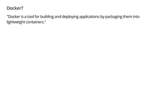 Docker?
"Docker is a tool for building and deploying applications by packaging them into
lightweight containers."
 