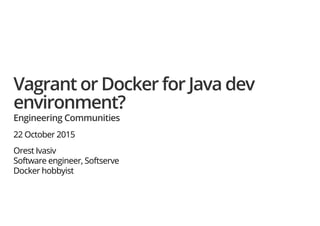 Vagrant or Docker for Java dev
environment?
Engineering Communities
22 October 2015
Orest Ivasiv
Software engineer, Softserve
Docker hobbyist
 