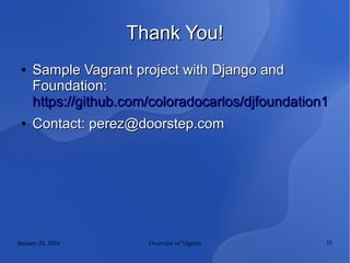 January 20, 2016 Overview of Vagrant 35
Thank You!Thank You!
●
Sample Vagrant project with Django andSample Vagrant project with Django and
Foundation:Foundation:
https://github.com/coloradocarlos/djfoundation1https://github.com/coloradocarlos/djfoundation1
●
Contact: perez@doorstep.comContact: perez@doorstep.com
 