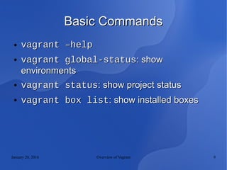 January 20, 2016 Overview of Vagrant 9
Basic CommandsBasic Commands
● vagrant –helpvagrant –help
● vagrant global-statusvagrant global-status: show: show
environmentsenvironments
● vagrant statusvagrant status: show project status: show project status
● vagrant box listvagrant box list: show installed boxes: show installed boxes
 