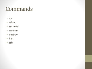 Commands
• up
• reload
• suspend
• resume
• destroy
• halt
• ssh
 