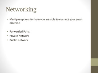 Networking
• Multiple options for how you are able to connect your guest
machine
• Forwarded Ports
• Private Network
• Public Network
 