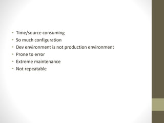 • Time/source consuming
• So much configuration
• Dev environment is not production environment
• Prone to error
• Extreme maintenance
• Not repeatable
 