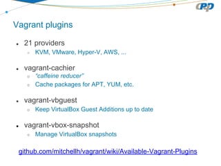 Vagrant plugins
● 21 providers
○ KVM, VMware, Hyper-V, AWS, ...
● vagrant-cachier
○ “caffeine reducer”
○ Cache packages for APT, YUM, etc.
● vagrant-vbguest
○ Keep VirtualBox Guest Additions up to date
● vagrant-vbox-snapshot
○ Manage VirtualBox snapshots
github.com/mitchellh/vagrant/wiki/Available-Vagrant-Plugins
 