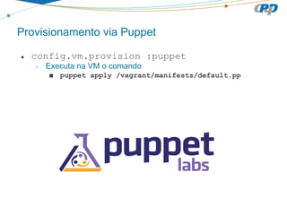 Provisionamento via Puppet
● config.vm.provision :puppet
○ Executa na VM o comando
■ puppet apply /vagrant/manifests/default.pp
 