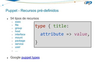 Puppet - Recursos pré-definidos
● 54 tipos de recursos
○ exec
○ file
○ group
○ host
○ interface
○ mount
○ package
○ service
○ user
○ …
● Google puppet types
 
