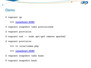 Demo
$ vagrant up
>>> localhost:8080
$ vagrant snapshot take provisioned
$ vagrant provision
$ vagrant ssh -- sudo apt-get remove apache2
$ vagrant provision
>>> vi site/index.php
>>> localhost:8080
$ vagrant snapshot take base
$ vagrant snapshot back
 