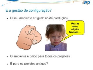 E a gestão de configuração?
● O seu ambiente é “igual” ao de produção?
Mas na
minha
máquina
funciona...
● O ambiente é único para todos os projetos?
● E para os projetos antigos?
 