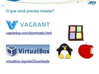 O que você precisa instalar?
vagrantup.com/downloads.html
virtualbox.org/wiki/Downloads
 