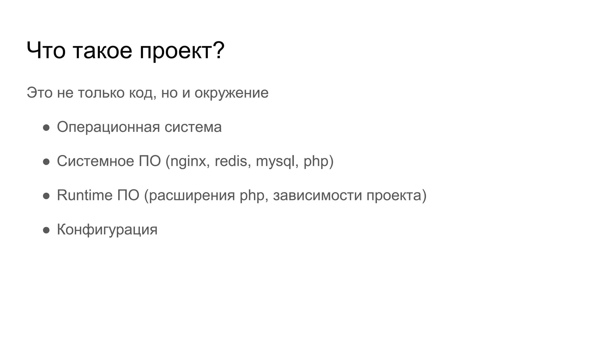 Что такое проект?
Это не только код, но и окружение
● Операционная система
● Системное ПО (nginx, redis, mysql, php)
● Runtime ПО (расширения php, зависимости проекта)
● Конфигурация
 