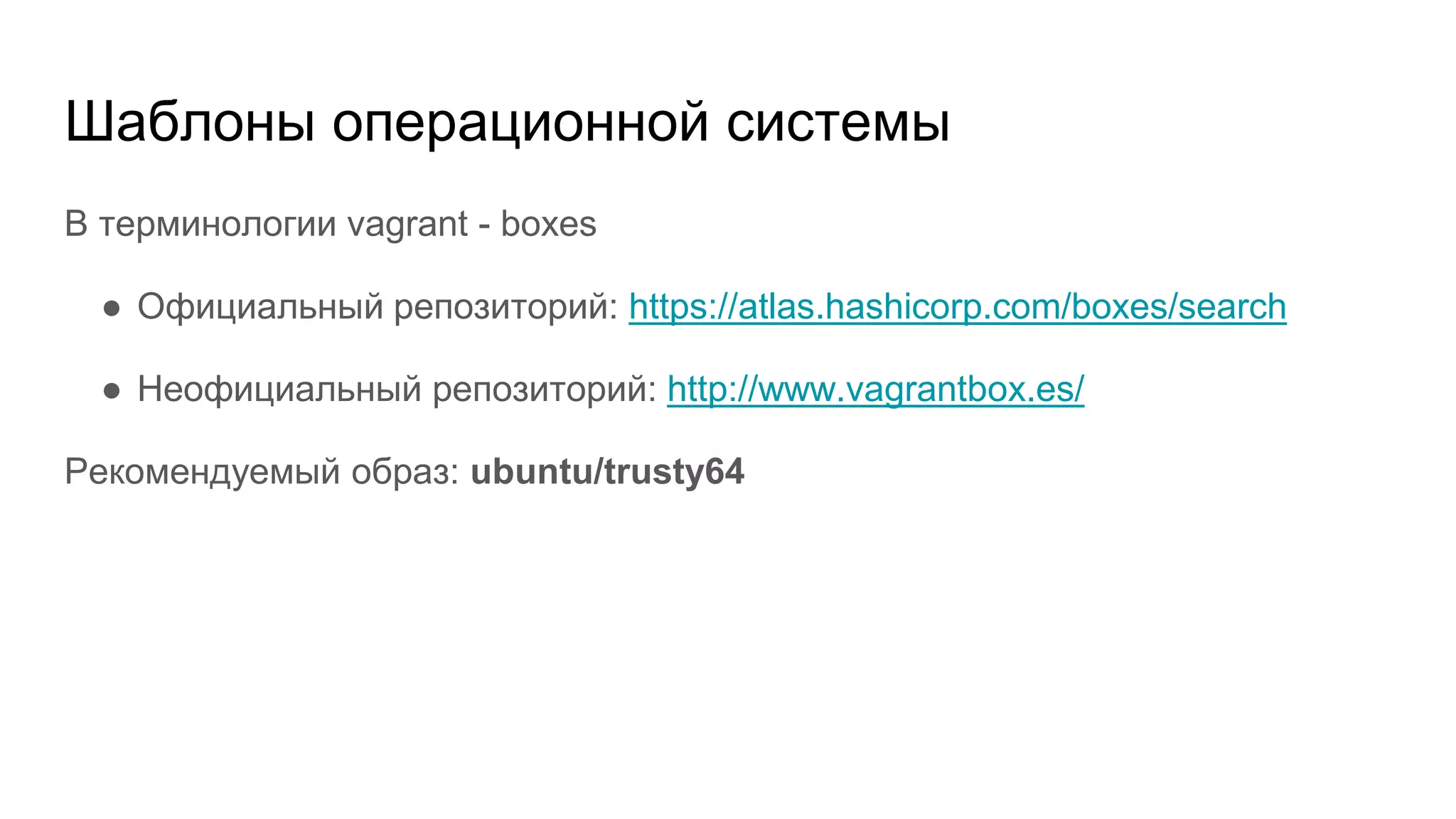 Шаблоны операционной системы
В терминологии vagrant - boxes
● Официальный репозиторий: https://atlas.hashicorp.com/boxes/search
● Неофициальный репозиторий: http://www.vagrantbox.es/
Рекомендуемый образ: ubuntu/trusty64
 