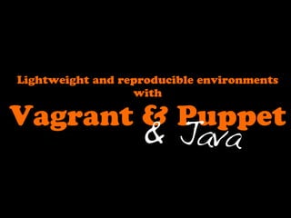 Lightweight and reproducible environments
                  with

Vagrant & Puppet
                   & Java
 